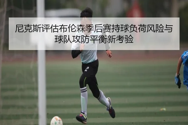 尼克斯评估布伦森季后赛持球负荷风险与球队攻防平衡新考验