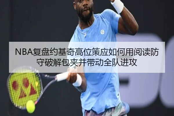 NBA复盘约基奇高位策应如何用阅读防守破解包夹并带动全队进攻