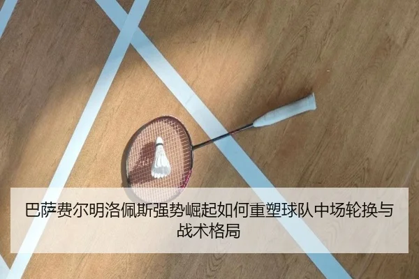 巴萨费尔明洛佩斯强势崛起如何重塑球队中场轮换与战术格局