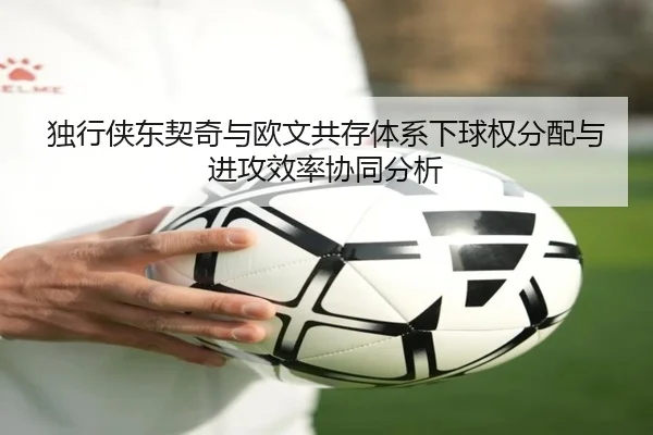 独行侠东契奇与欧文共存体系下球权分配与进攻效率协同分析