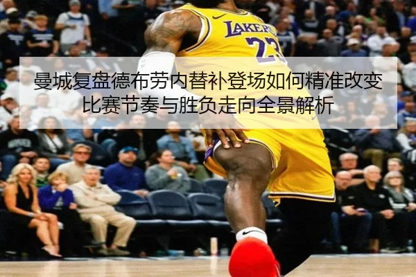 曼城复盘德布劳内替补登场如何精准改变比赛节奏与胜负走向全景解析