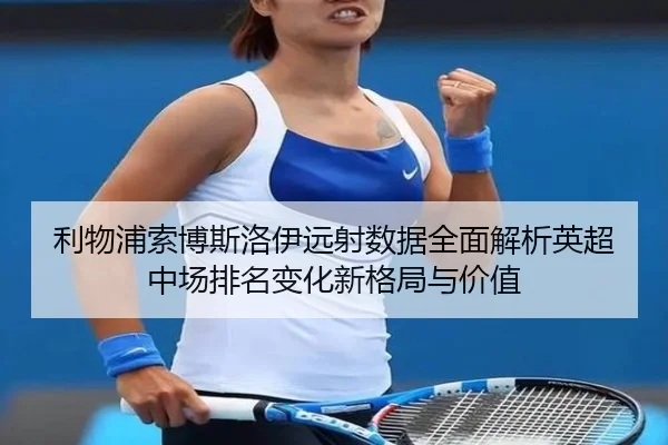 利物浦索博斯洛伊远射数据全面解析英超中场排名变化新格局与价值
