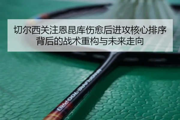切尔西关注恩昆库伤愈后进攻核心排序背后的战术重构与未来走向