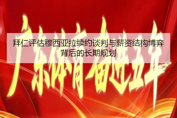 拜仁评估穆西亚拉续约谈判与薪资结构博弈背后的长期规划