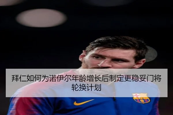 拜仁如何为诺伊尔年龄增长后制定更稳妥门将轮换计划