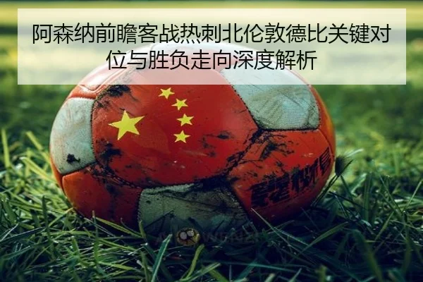阿森纳前瞻客战热刺北伦敦德比关键对位与胜负走向深度解析