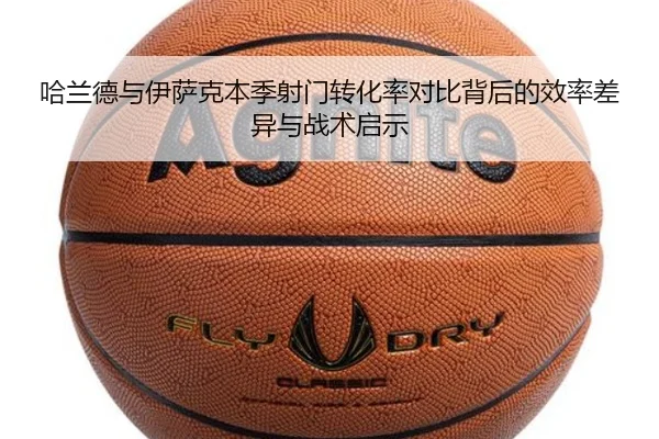 哈兰德与伊萨克本季射门转化率对比背后的效率差异与战术启示
