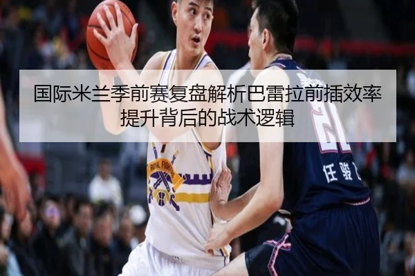 国际米兰季前赛复盘解析巴雷拉前插效率提升背后的战术逻辑