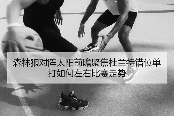 森林狼对阵太阳前瞻聚焦杜兰特错位单打如何左右比赛走势
